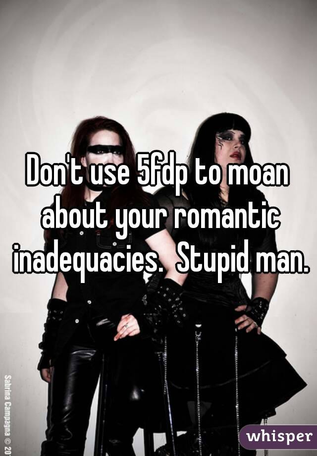 Don't use 5fdp to moan about your romantic inadequacies.  Stupid man.