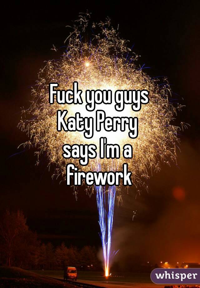 Fuck you guys
Katy Perry 
says I'm a 
firework
