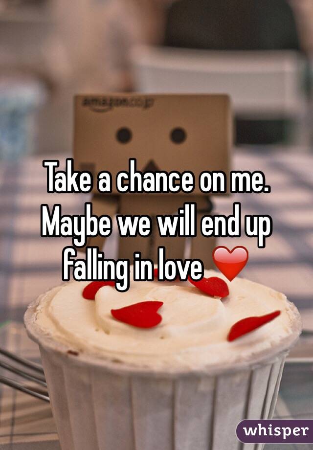 Take a chance on me. Maybe we will end up falling in love ❤️
