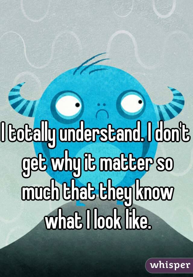 I totally understand. I don't get why it matter so much that they know what I look like.