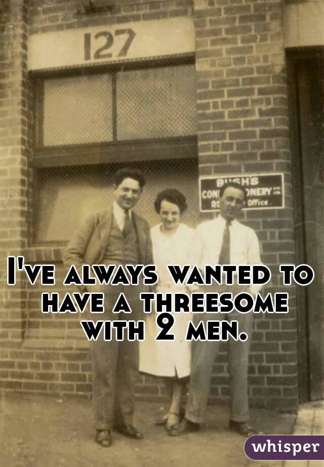 I've always wanted to have a threesome with 2 men.
