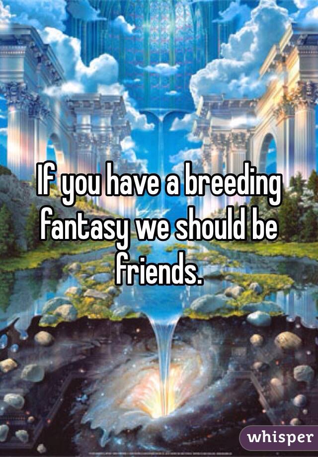 If you have a breeding fantasy we should be friends. 
