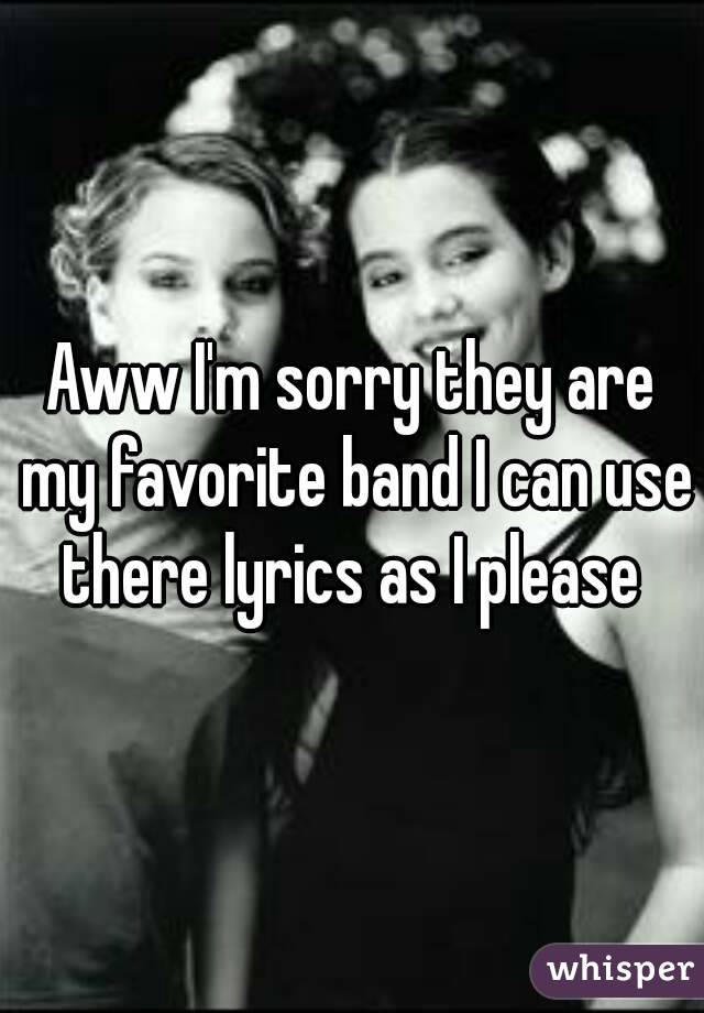Aww I'm sorry they are my favorite band I can use there lyrics as I please 