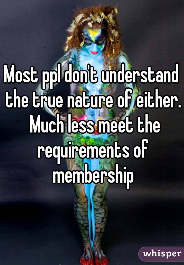 Most ppl don't understand the true nature of either.  Much less meet the requirements of membership