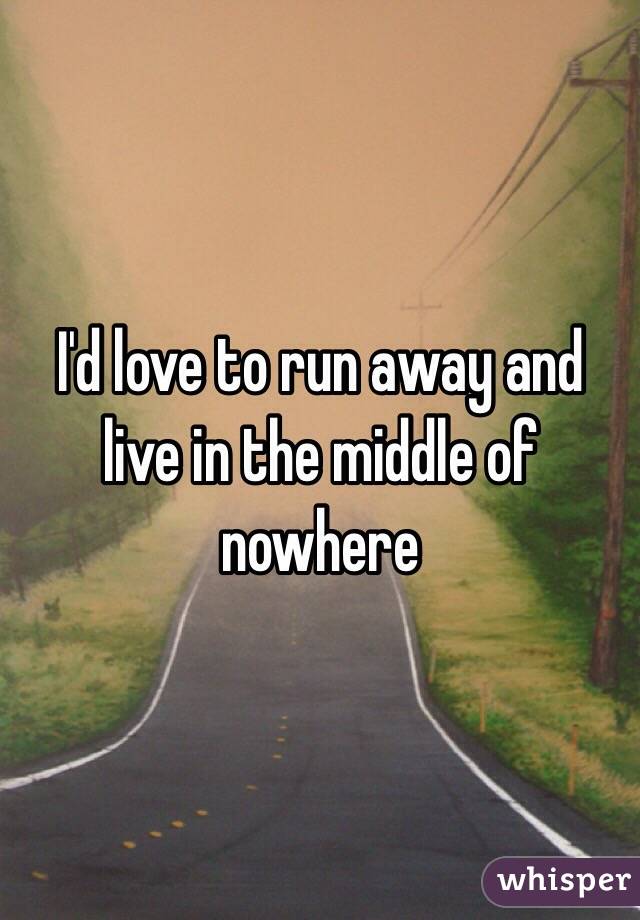 I'd love to run away and live in the middle of nowhere 