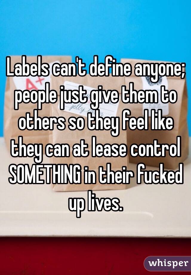 Labels can't define anyone; people just give them to others so they feel like they can at lease control SOMETHING in their fucked up lives. 