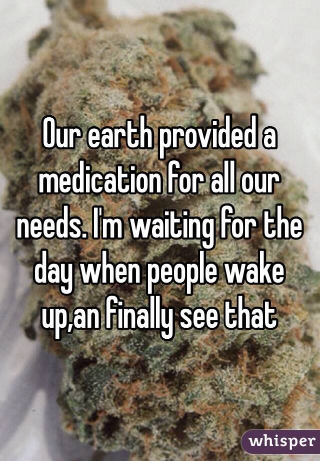 Our earth provided a medication for all our needs. I'm waiting for the day when people wake up,an finally see that