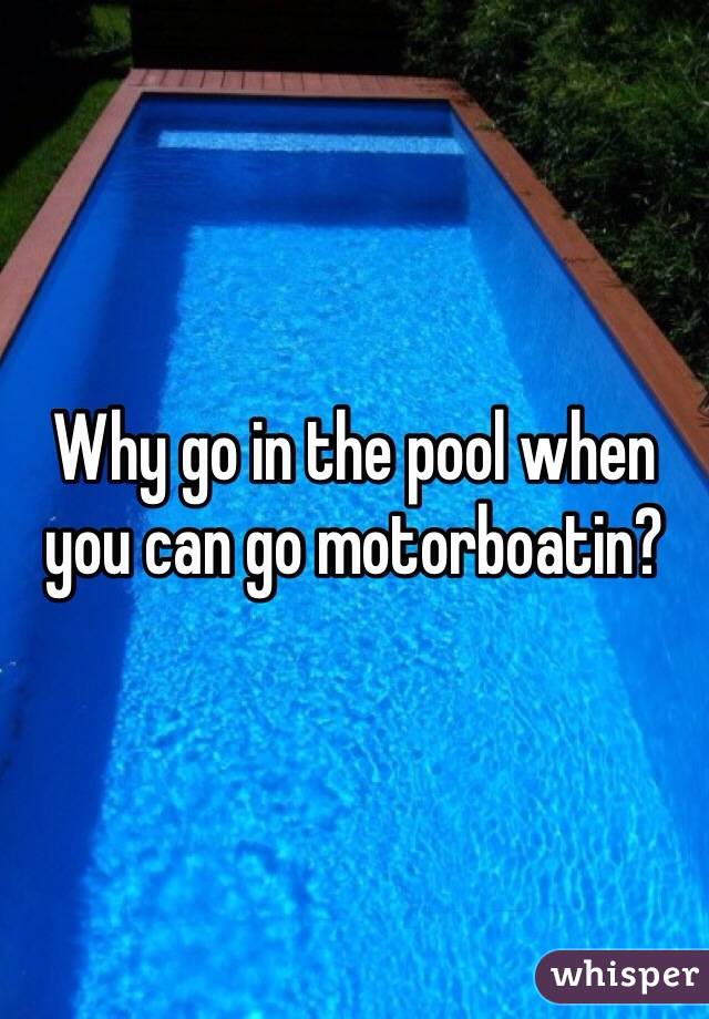 Why go in the pool when you can go motorboatin?