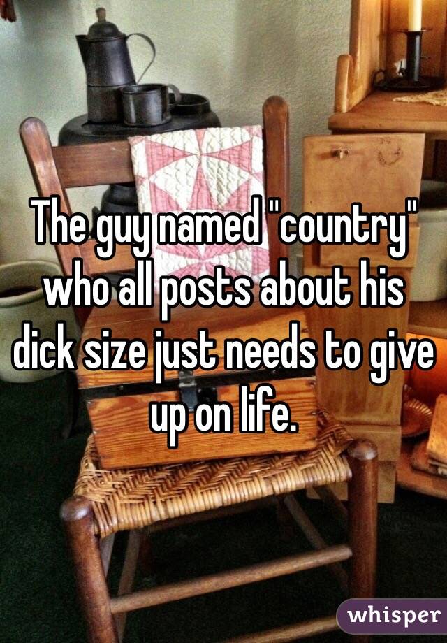 The guy named "country" who all posts about his dick size just needs to give up on life. 