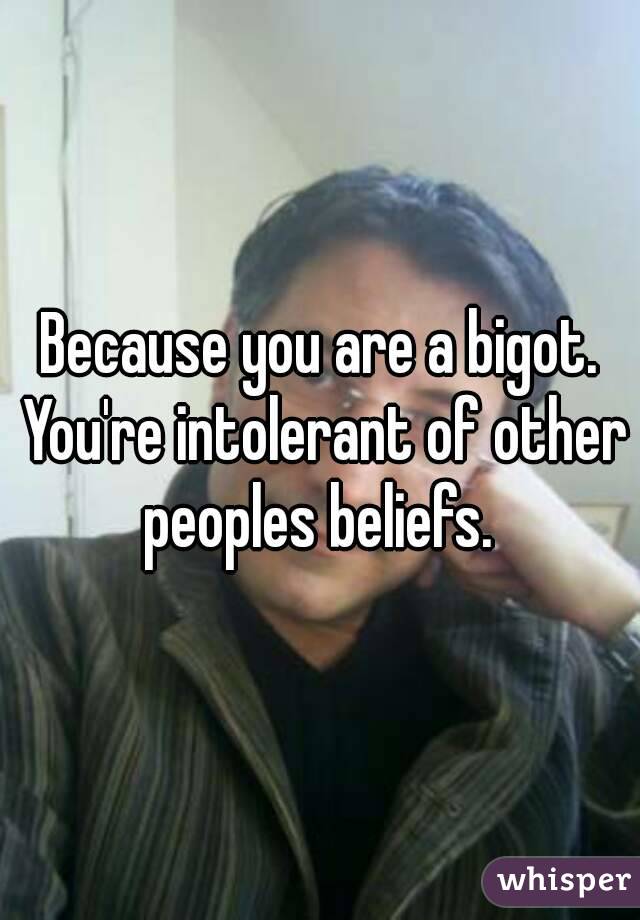Because you are a bigot. You're intolerant of other peoples beliefs. 