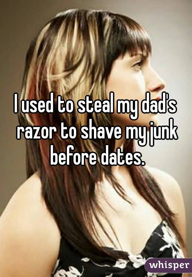 I used to steal my dad's razor to shave my junk before dates.