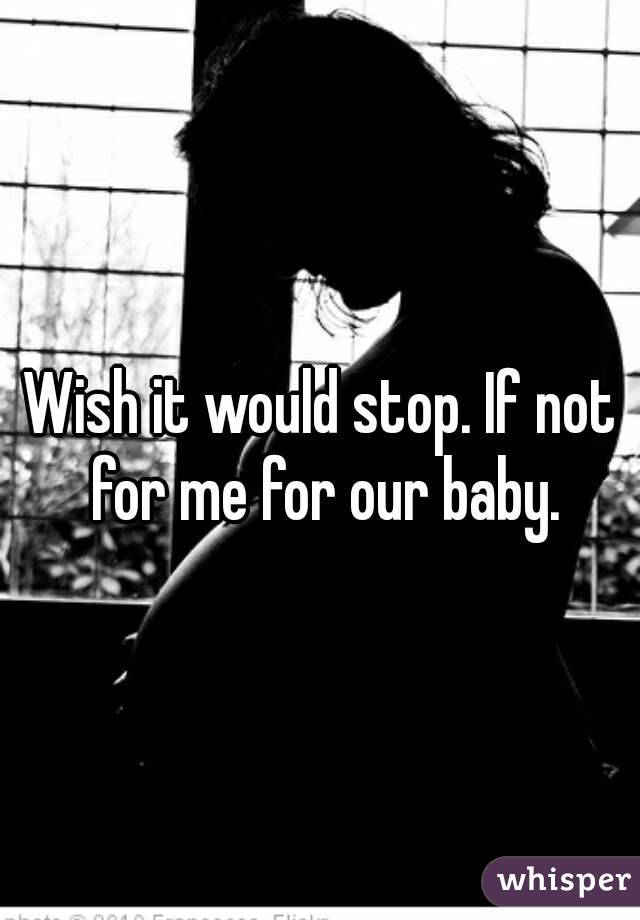 Wish it would stop. If not for me for our baby.
