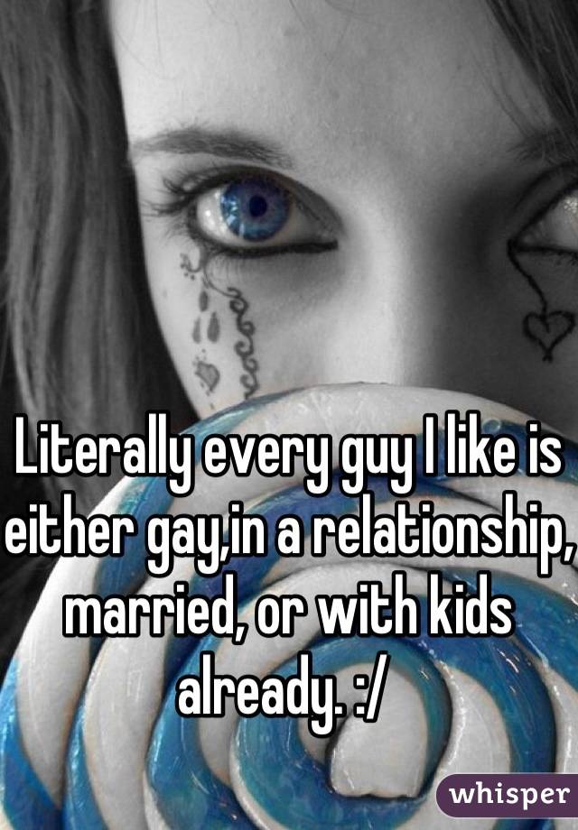 Literally every guy I like is either gay,in a relationship, married, or with kids already. :/ 