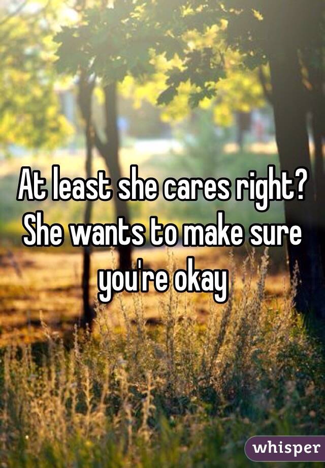 At least she cares right? She wants to make sure you're okay