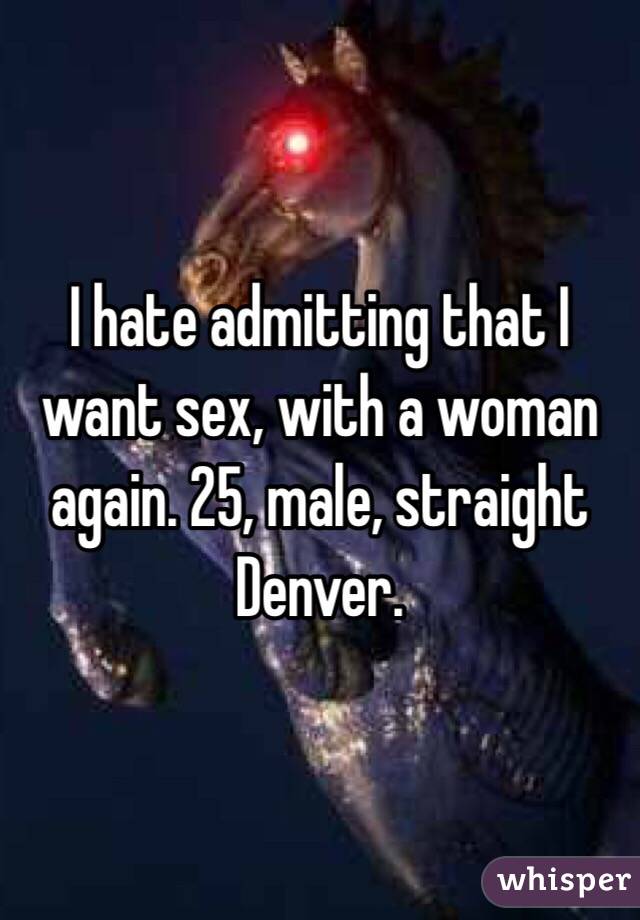 I hate admitting that I want sex, with a woman again. 25, male, straight Denver.