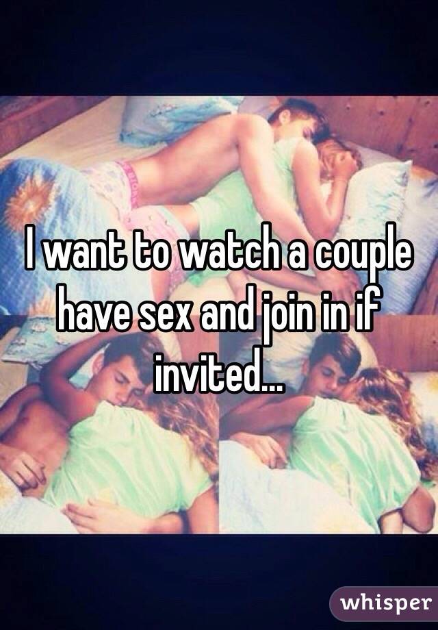 I want to watch a couple have sex and join in if invited...