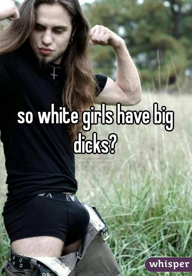 so white girls have big dicks? 