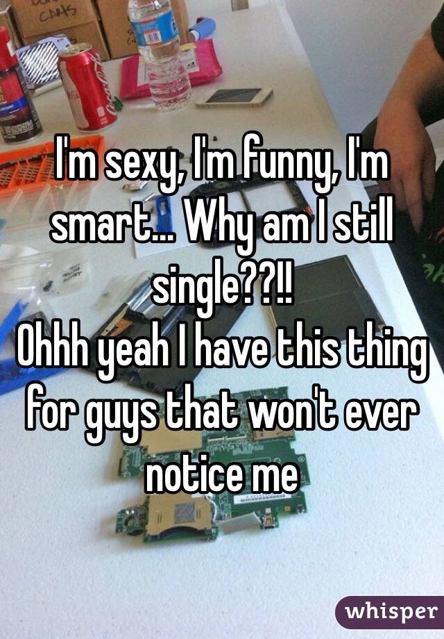 I'm sexy, I'm funny, I'm smart... Why am I still single??!!
Ohhh yeah I have this thing for guys that won't ever notice me