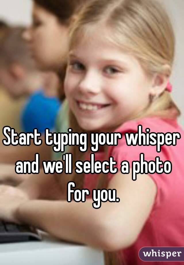 Start typing your whisper and we'll select a photo for you.