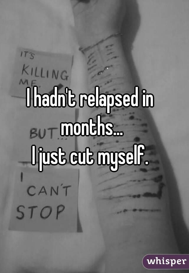 I hadn't relapsed in months...
I just cut myself.