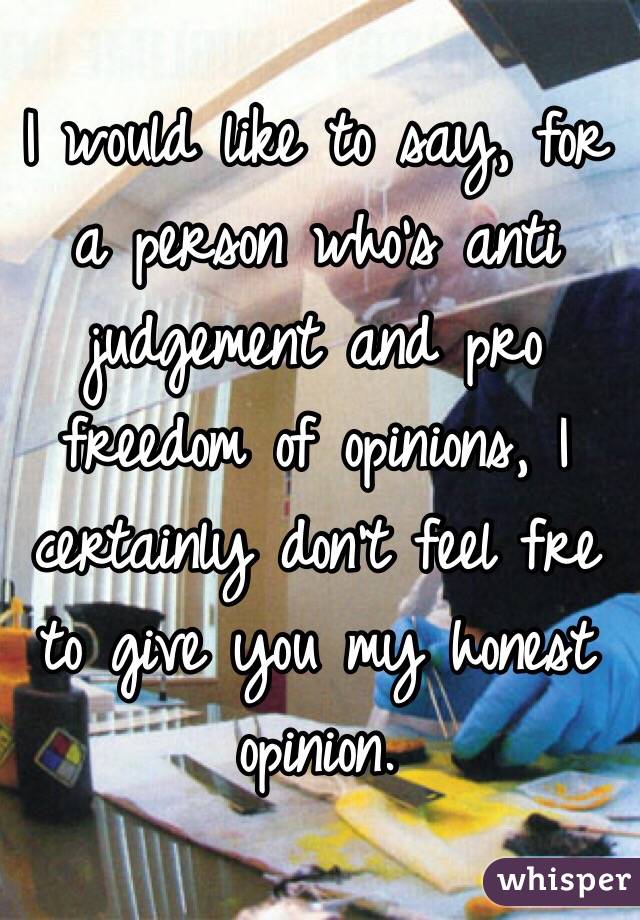 I would like to say, for a person who's anti judgement and pro freedom of opinions, I certainly don't feel fre to give you my honest opinion.