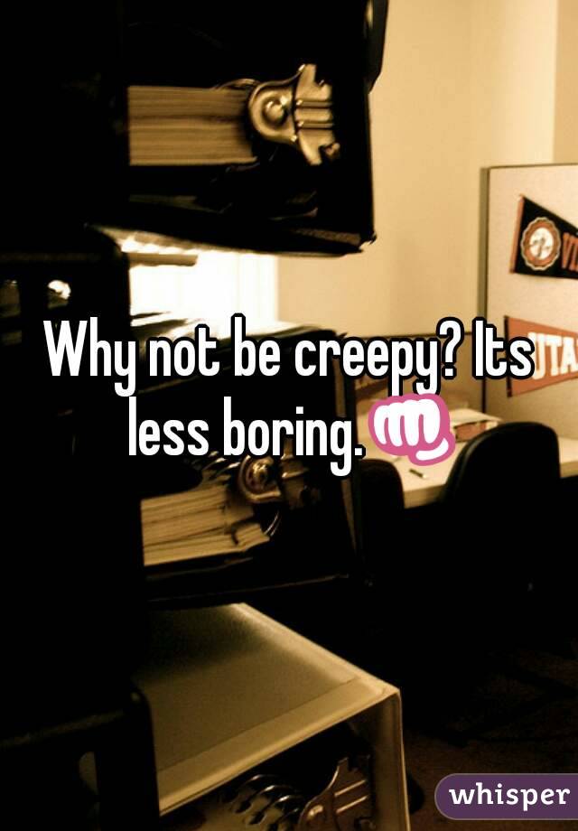 Why not be creepy? Its less boring.👊