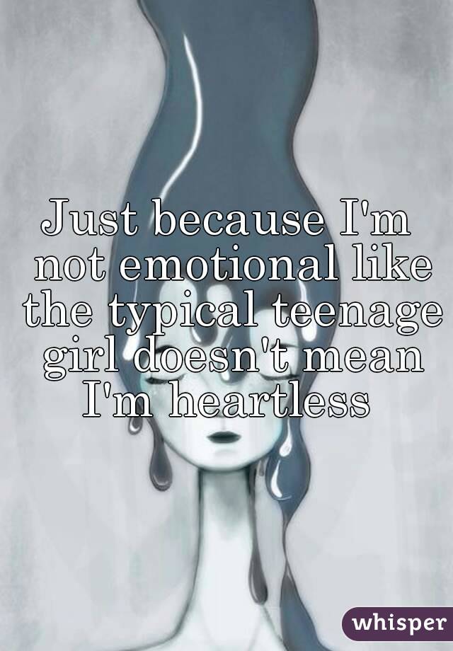 Just because I'm not emotional like the typical teenage girl doesn't mean I'm heartless 