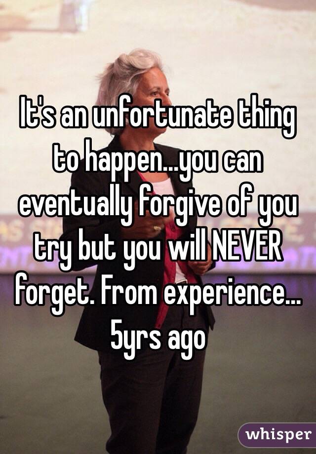 It's an unfortunate thing to happen...you can eventually forgive of you try but you will NEVER forget. From experience...5yrs ago