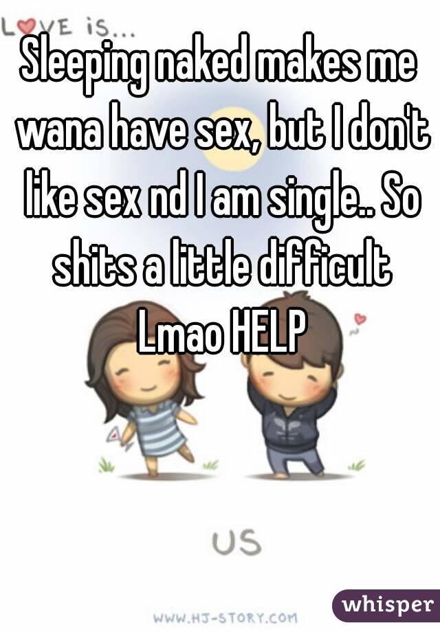 Sleeping naked makes me wana have sex, but I don't like sex nd I am single.. So shits a little difficult Lmao HELP