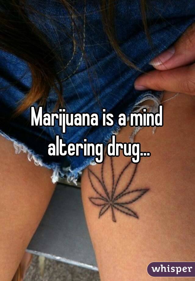Marijuana is a mind altering drug...