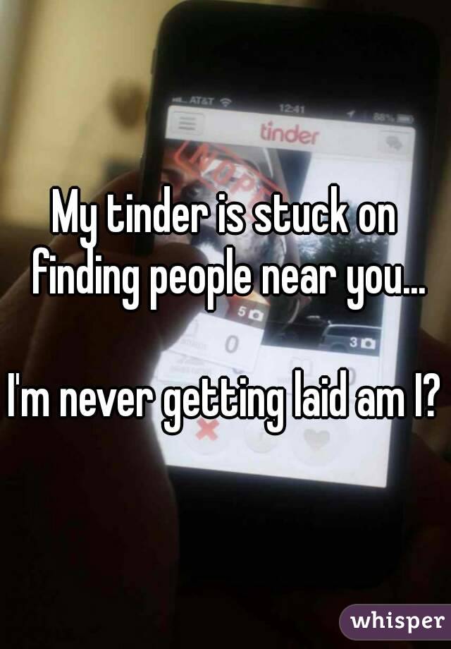 My tinder is stuck on finding people near you...

I'm never getting laid am I?