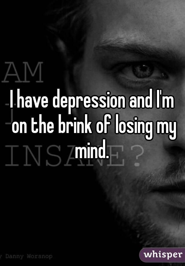 I have depression and I'm on the brink of losing my mind. 