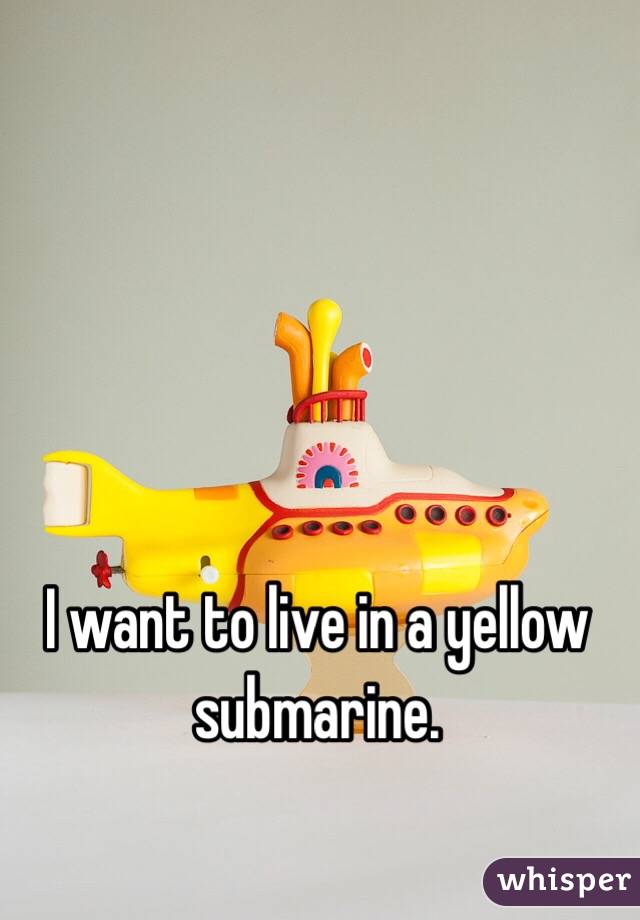 I want to live in a yellow submarine. 