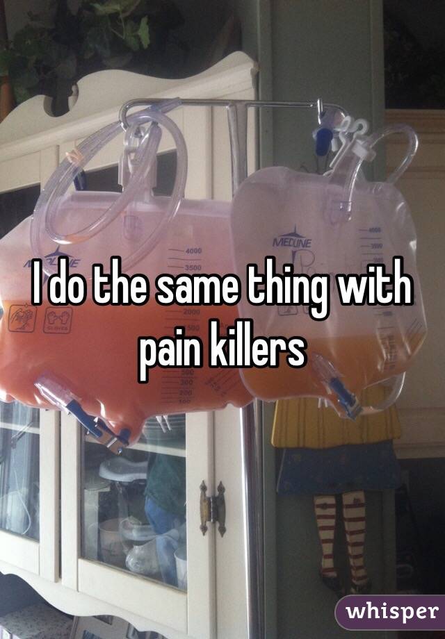 I do the same thing with pain killers