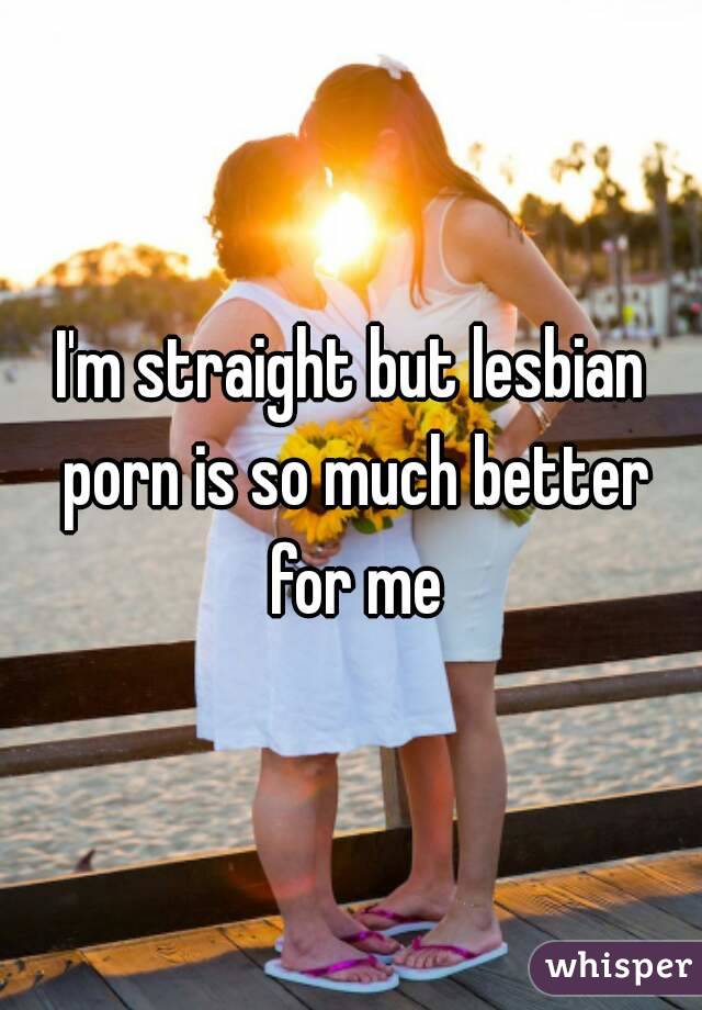 I'm straight but lesbian porn is so much better for me