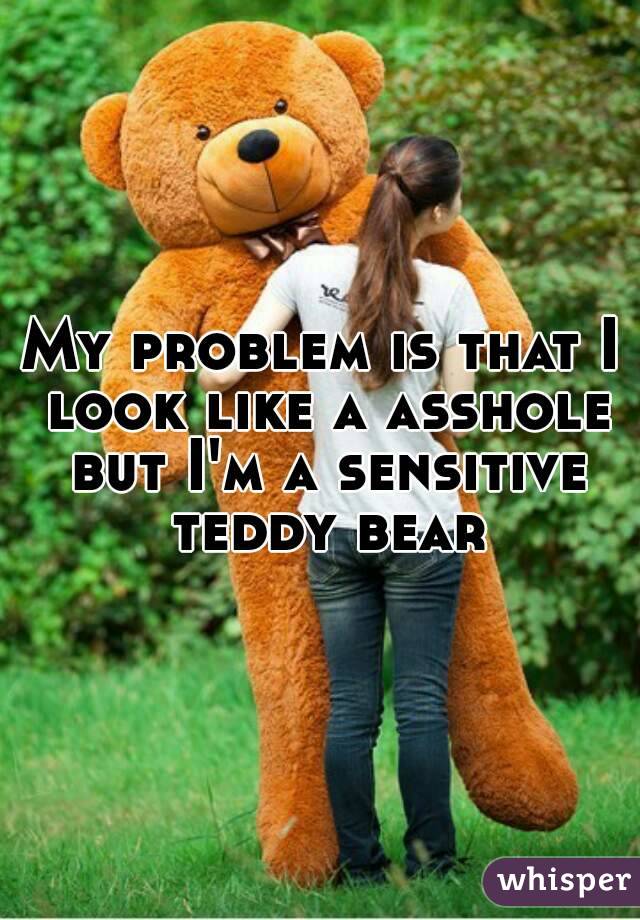My problem is that I look like a asshole but I'm a sensitive teddy bear