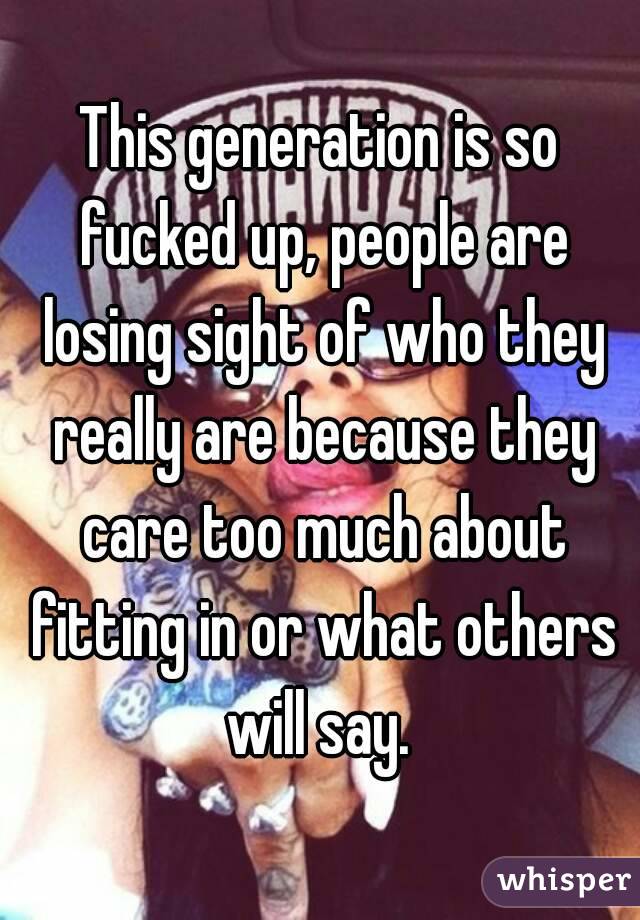 This generation is so fucked up, people are losing sight of who they really are because they care too much about fitting in or what others will say. 