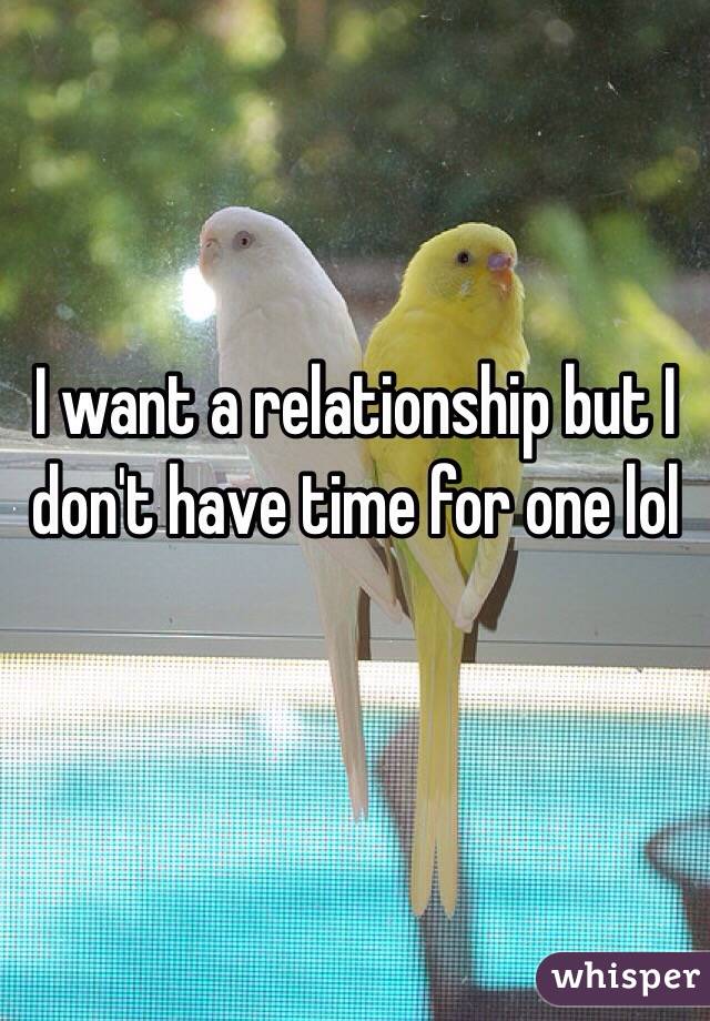 I want a relationship but I don't have time for one lol 


