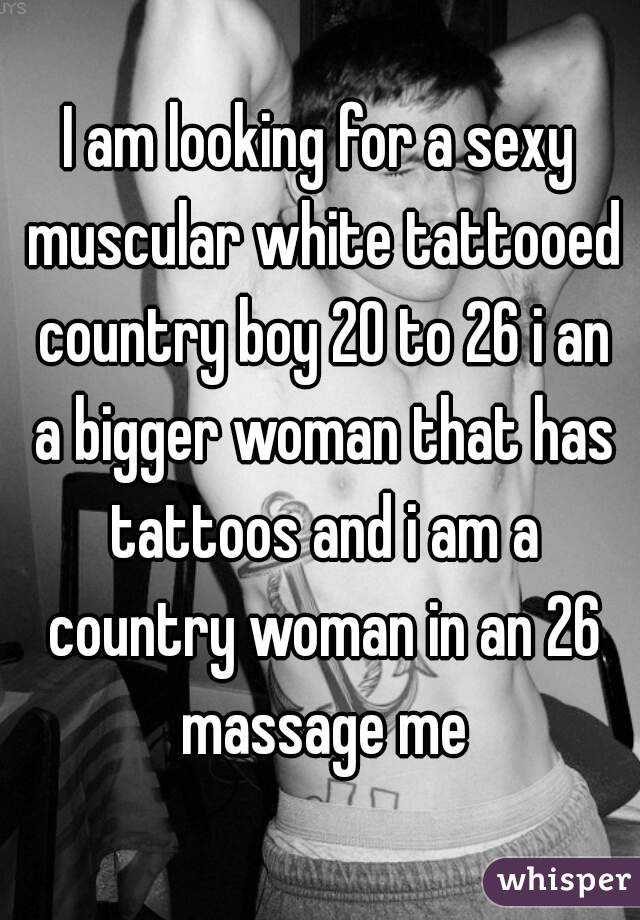 I am looking for a sexy muscular white tattooed country boy 20 to 26 i an a bigger woman that has tattoos and i am a country woman in an 26 massage me