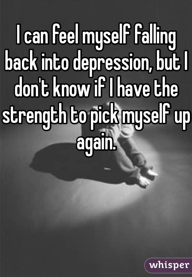 I can feel myself falling back into depression, but I don't know if I have the strength to pick myself up again. 