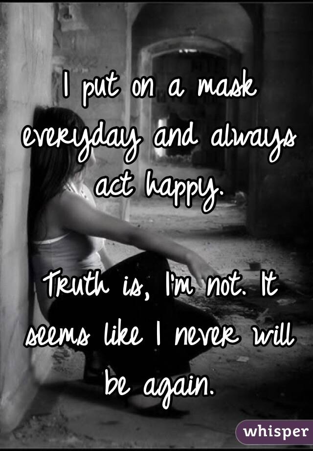 I put on a mask everyday and always act happy.

Truth is, I'm not. It seems like I never will be again. 