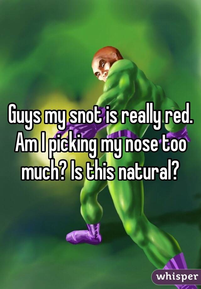 Guys my snot is really red. Am I picking my nose too much? Is this natural?