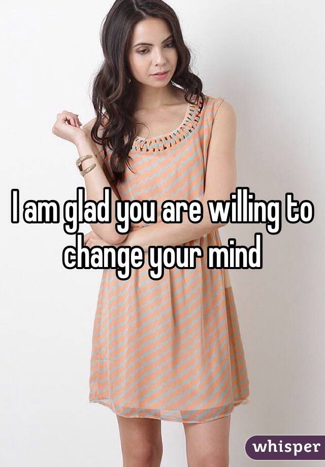I am glad you are willing to change your mind 