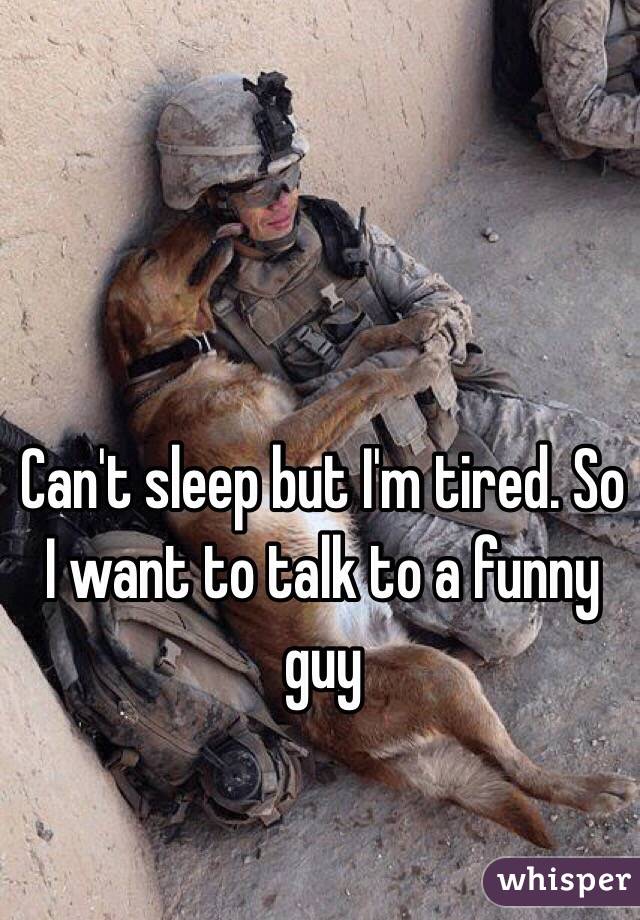 Can't sleep but I'm tired. So I want to talk to a funny guy 