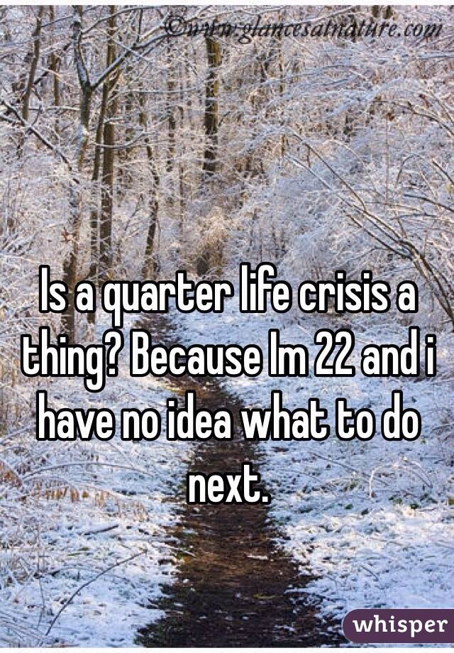 Is a quarter life crisis a thing? Because Im 22 and i have no idea what to do next. 