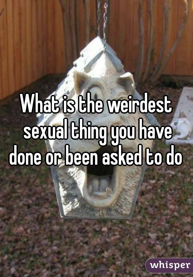 What is the weirdest sexual thing you have done or been asked to do 
