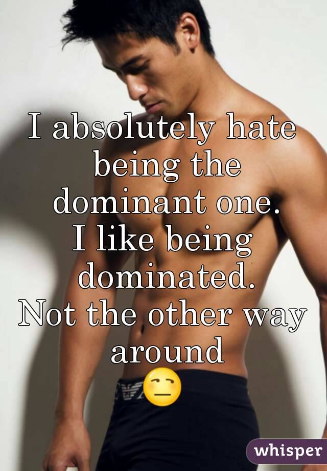 I absolutely hate being the dominant one.
I like being dominated.
Not the other way around
😒 