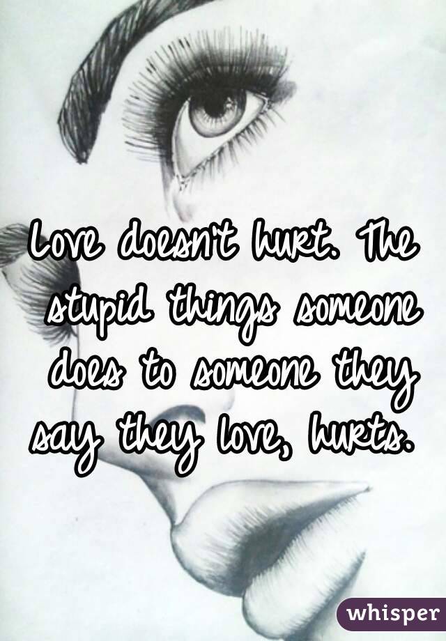 Love doesn't hurt. The stupid things someone does to someone they say they love, hurts. 