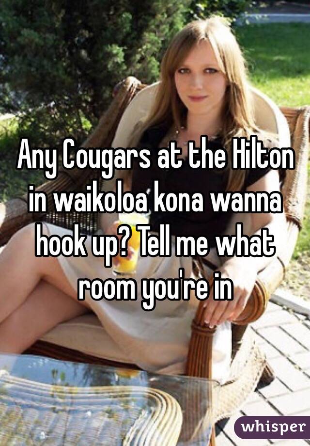 Any Cougars at the Hilton in waikoloa kona wanna hook up? Tell me what room you're in