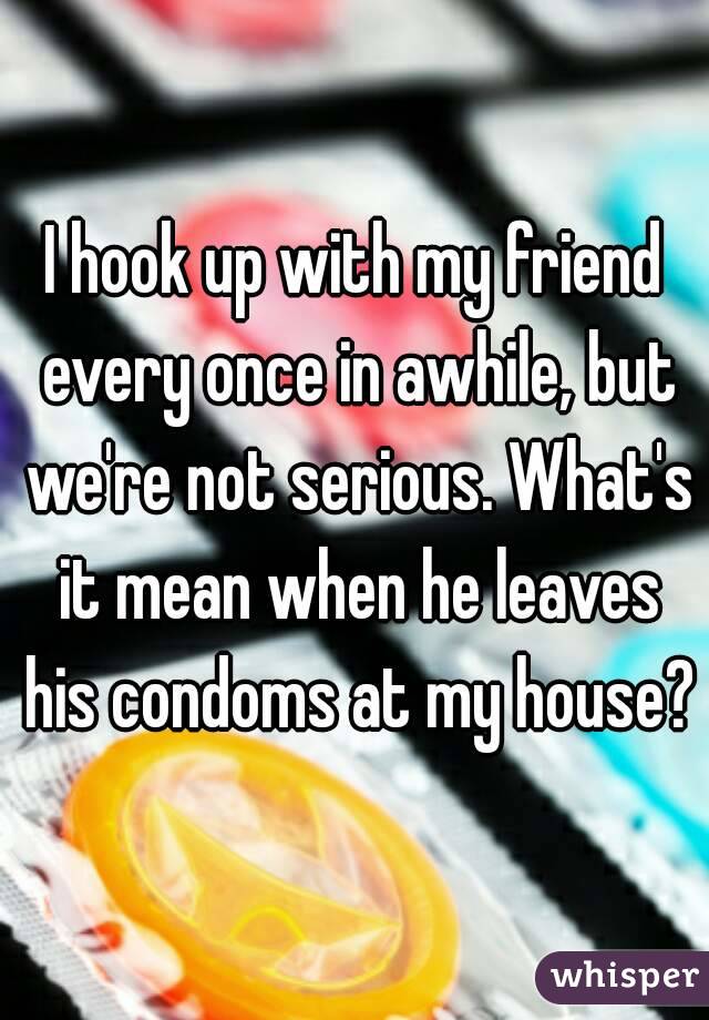 I hook up with my friend every once in awhile, but we're not serious. What's it mean when he leaves his condoms at my house?
